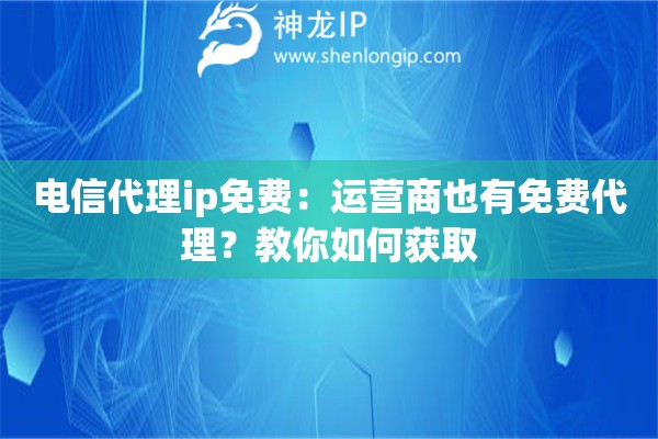 电信代理ip免费:运营商也有免费代理?教你如何获取 电信代理ip免费:运营商也有免费代理?教你如何获取