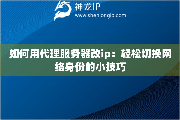 如何用代理服务器改ip:轻松切换网络身份的小技巧 如何用代理服务器改ip:轻松切换网络身份的小技巧