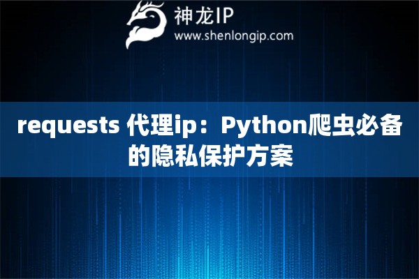 requests 代理ip:Python爬虫必备的隐私保护方案 requests 代理ip:Python爬虫必备的隐私保护方案