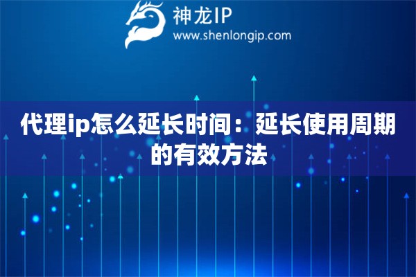 代理ip怎么延长时间:延长使用周期的有效方法 代理ip怎么延长时间:延长使用周期的有效方法