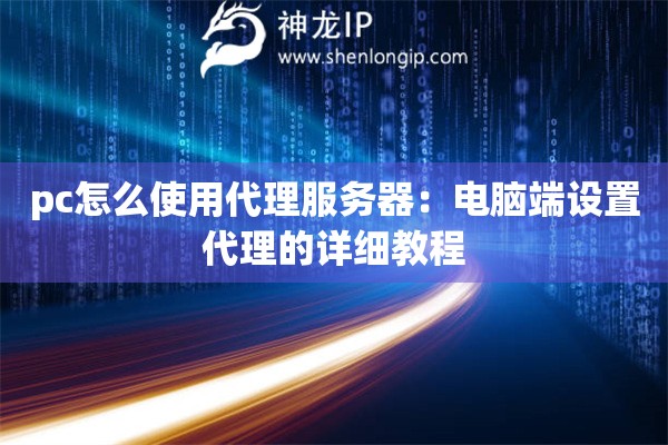 pc怎么使用代理服务器:电脑端设置代理的详细教程 pc怎么使用代理服务器:电脑端设置代理的详细教程