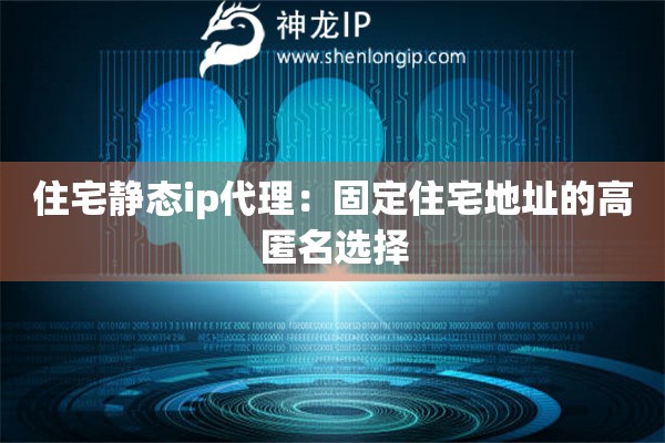 住宅静态ip代理:固定住宅地址的高匿名选择 住宅静态ip代理:固定住宅地址的高匿名选择