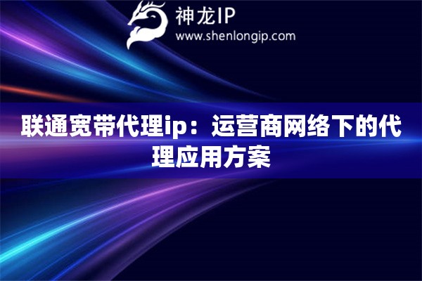 联通宽带代理ip:运营商网络下的代理应用方案 联通宽带代理ip:运营商网络下的代理应用方案