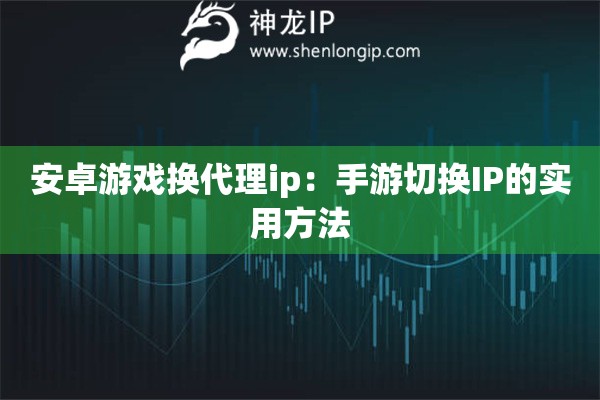 安卓游戏换代理ip:手游切换IP的实用方法 安卓游戏换代理ip:手游切换IP的实用方法