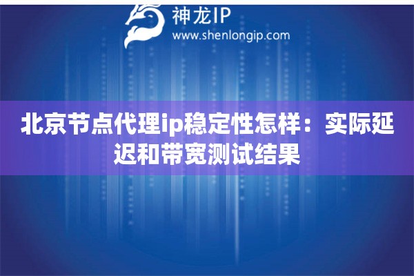 北京节点代理ip稳定性怎样：实际延迟和带宽测试结果