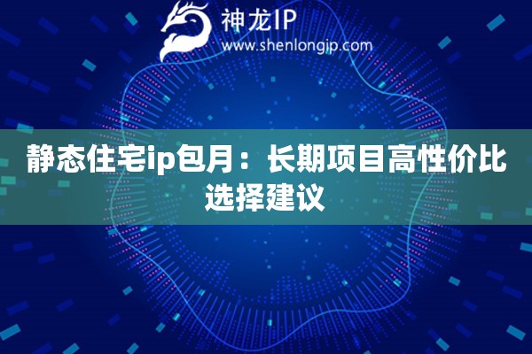 静态住宅ip包月：长期项目高性价比选择建议