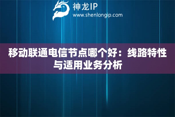 移动联通电信节点哪个好：线路特性与适用业务分析