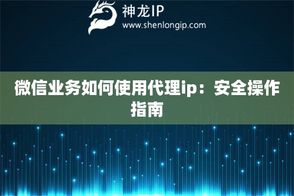 微信业务如何使用代理ip：安全操作指南
