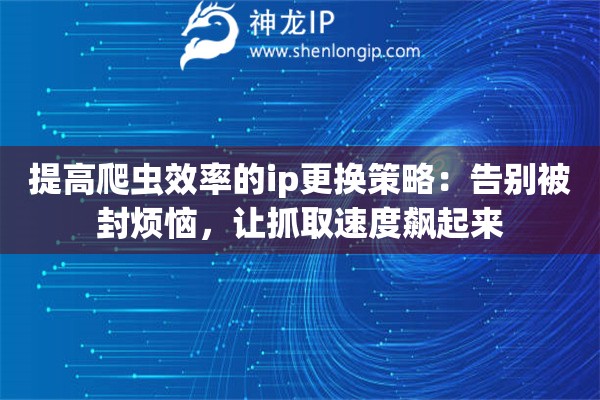 提高爬虫效率的ip更换策略:告别被封烦恼,让抓取速度飙起来 提高爬虫效率的ip更换策略:告别被封烦恼,让抓取速度飙起来
