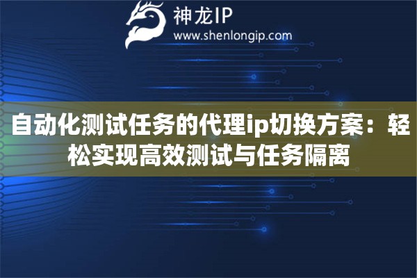 自动化测试任务的代理ip切换方案:轻松实现高效测试与任务隔离 自动化测试任务的代理ip切换方案:轻松实现高效测试与任务隔离