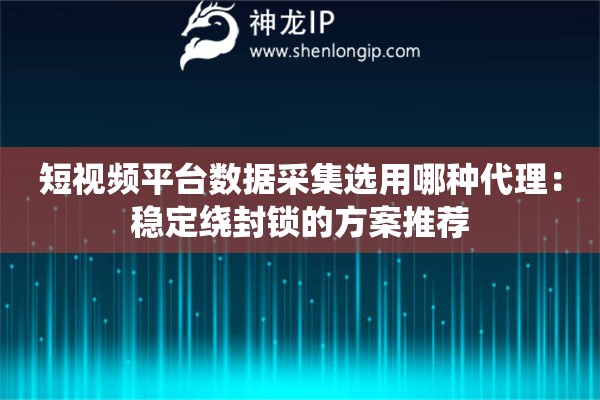 短视频平台数据采集选用哪种代理:稳定绕封锁的方案推荐 短视频平台数据采集选用哪种代理:稳定绕封锁的方案推荐