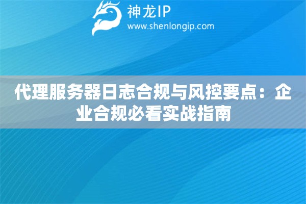 代理服务器日志合规与风控要点:企业合规必看实战指南 代理服务器日志合规与风控要点:企业合规必看实战指南