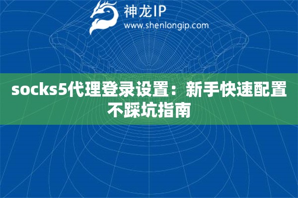 socks5代理登录设置:新手快速配置不踩坑指南 socks5代理登录设置:新手快速配置不踩坑指南