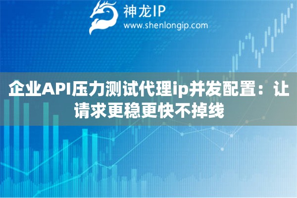 企业API压力测试代理ip并发配置:让请求更稳更快不掉线 企业API压力测试代理ip并发配置:让请求更稳更快不掉线
