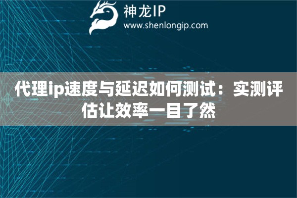 代理ip速度与延迟如何测试:实测评估让效率一目了然 代理ip速度与延迟如何测试:实测评估让效率一目了然