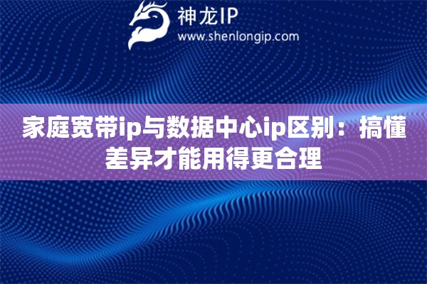 家庭宽带ip与数据中心ip区别:搞懂差异才能用得更合理 家庭宽带ip与数据中心ip区别:搞懂差异才能用得更合理