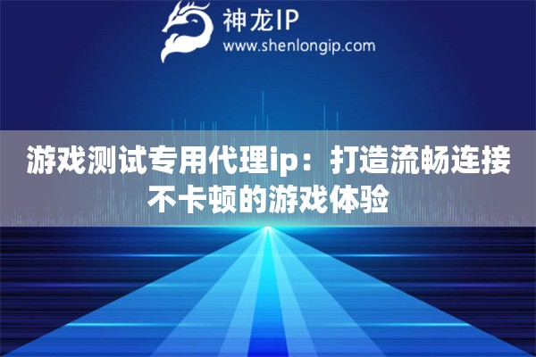 游戏测试专用代理ip:打造流畅连接不卡顿的游戏体验 游戏测试专用代理ip:打造流畅连接不卡顿的游戏体验