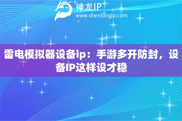 雷电模拟器设备ip:手游多开防封,设备IP这样设才稳 雷电模拟器设备ip:手游多开防封,设备IP这样设才稳