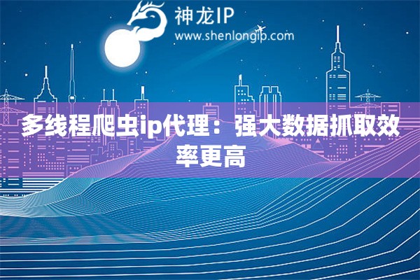 多线程爬虫ip代理：强大数据抓取效率更高