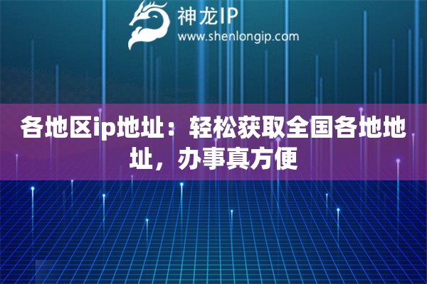 各地区ip地址:轻松获取全国各地地址,办事真方便 各地区ip地址:轻松获取全国各地地址,办事真方便