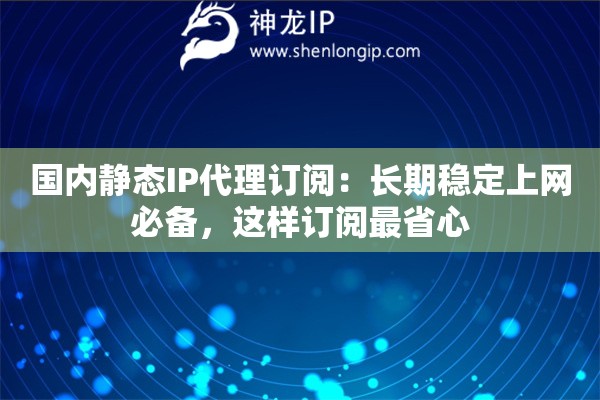 国内静态IP代理订阅:长期稳定上网必备,这样订阅最省心 国内静态IP代理订阅:长期稳定上网必备,这样订阅最省心