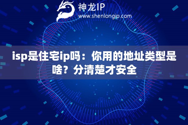 isp是住宅ip吗:你用的地址类型是啥?分清楚才安全 isp是住宅ip吗:你用的地址类型是啥?分清楚才安全