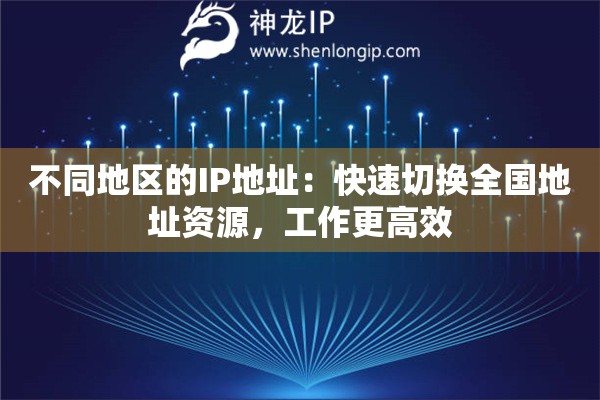 不同地区的IP地址:快速切换全国地址资源,工作更高效 不同地区的IP地址:快速切换全国地址资源,工作更高效