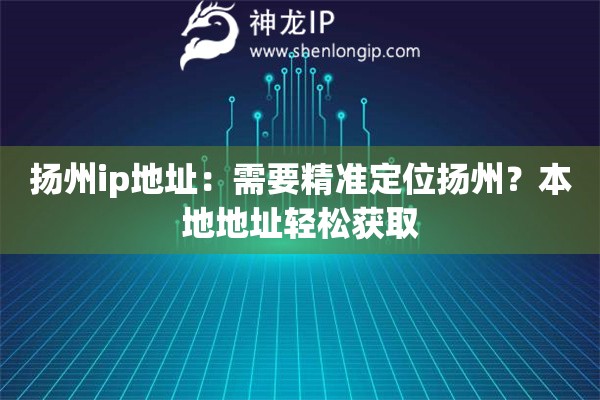扬州ip地址:需要精准定位扬州?本地地址轻松获取 扬州ip地址:需要精准定位扬州?本地地址轻松获取