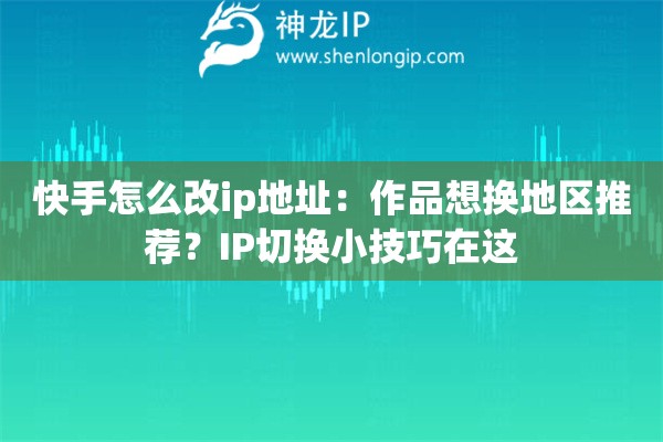 快手怎么改ip地址:作品想换地区推荐?IP切换小技巧在这 快手怎么改ip地址:作品想换地区推荐?IP切换小技巧在这