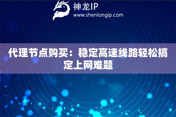 代理节点购买:稳定高速线路轻松搞定上网难题 代理节点购买:稳定高速线路轻松搞定上网难题