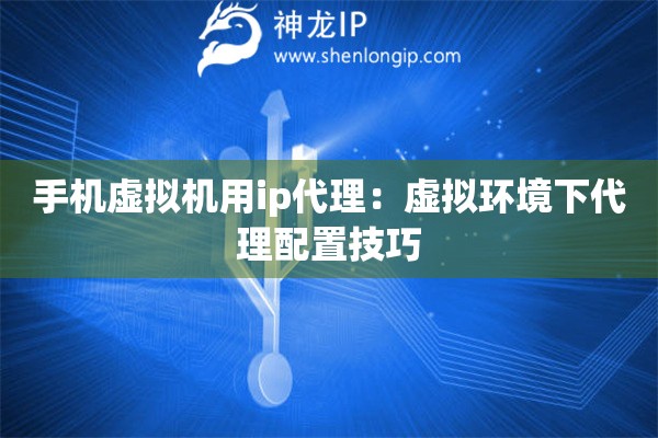 手机虚拟机用ip代理:虚拟环境下代理配置技巧 手机虚拟机用ip代理:虚拟环境下代理配置技巧