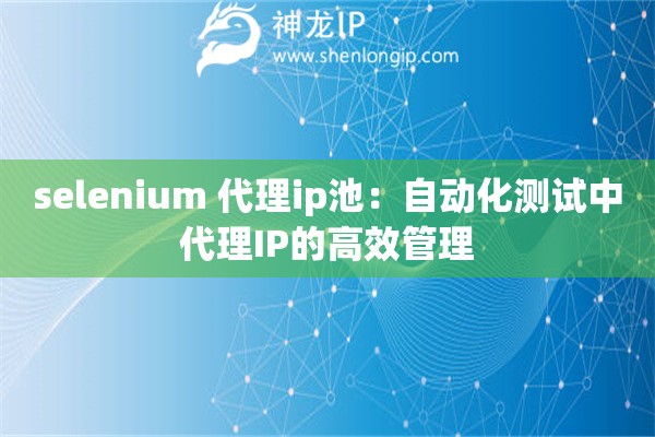 selenium 代理ip池:自动化测试中代理IP的高效管理 selenium 代理ip池:自动化测试中代理IP的高效管理