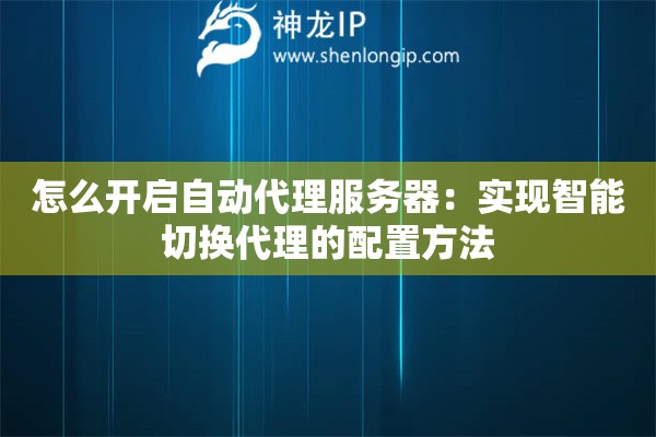 怎么开启自动代理服务器:实现智能切换代理的配置方法 怎么开启自动代理服务器:实现智能切换代理的配置方法