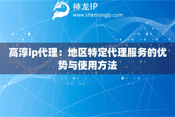 高淳ip代理:地区特定代理服务的优势与使用方法 高淳ip代理:地区特定代理服务的优势与使用方法