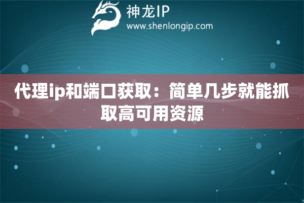 代理ip和端口获取:简单几步就能抓取高可用资源 代理ip和端口获取:简单几步就能抓取高可用资源