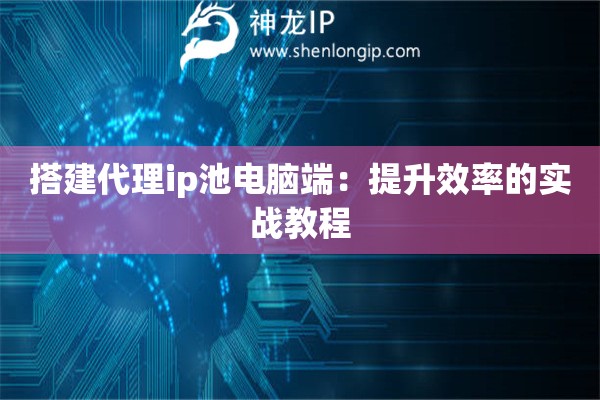 搭建代理ip池电脑端:提升效率的实战教程 搭建代理ip池电脑端:提升效率的实战教程