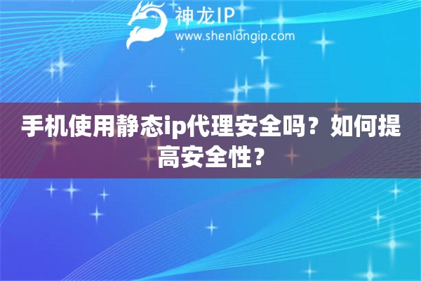手机使用静态ip代理安全吗？如何提高安全性？