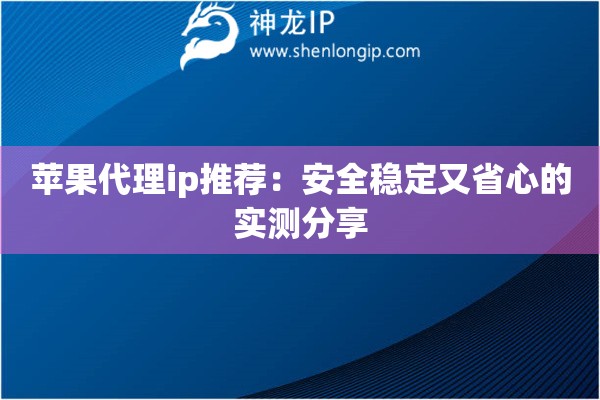 苹果代理ip推荐:安全稳定又省心的实测分享 苹果代理ip推荐:安全稳定又省心的实测分享