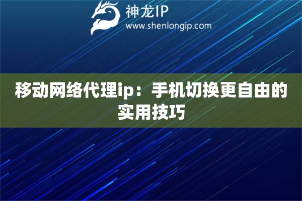 移动网络代理ip:手机切换更自由的实用技巧 移动网络代理ip:手机切换更自由的实用技巧