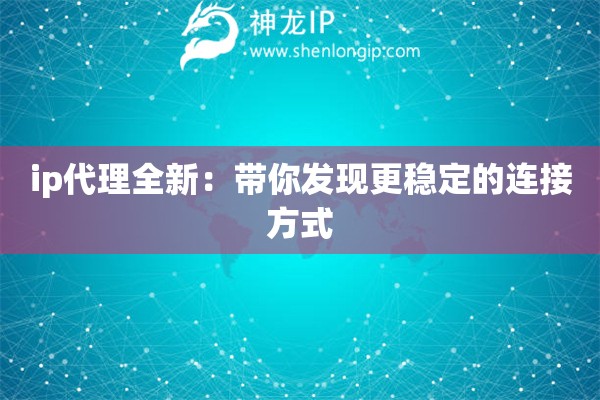 ip代理全新:带你发现更稳定的连接方式 ip代理全新:带你发现更稳定的连接方式