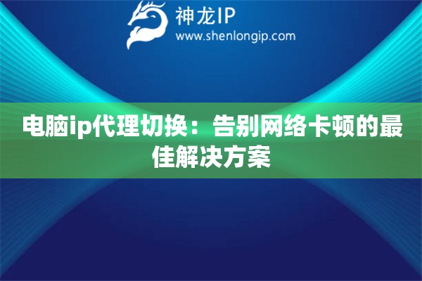 电脑ip代理切换:告别网络卡顿的最佳解决方案 电脑ip代理切换:告别网络卡顿的最佳解决方案