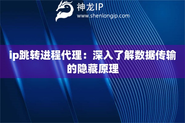ip跳转进程代理:深入了解数据传输的隐藏原理 ip跳转进程代理:深入了解数据传输的隐藏原理