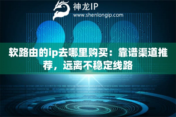 软路由的ip去哪里购买：靠谱渠道推荐，远离不稳定线路