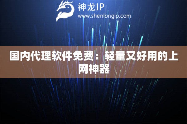 国内代理软件免费：轻量又好用的上网神器