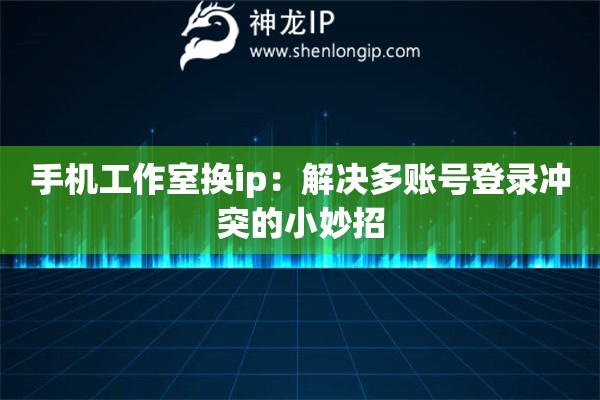 手机工作室换ip：解决多账号登录冲突的小妙招