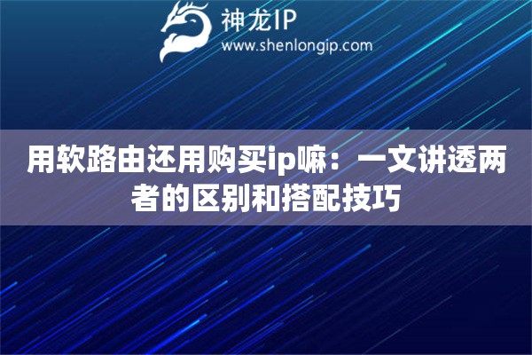 用软路由还用购买ip嘛：一文讲透两者的区别和搭配技巧