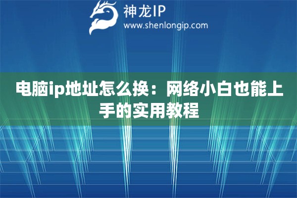电脑ip地址怎么换：网络小白也能上手的实用教程