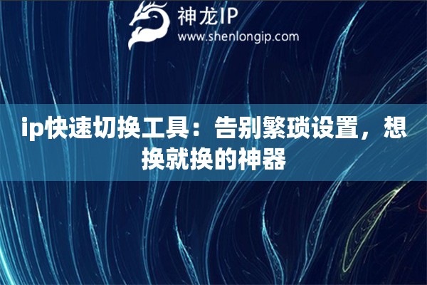 ip快速切换工具:告别繁琐设置,想换就换的神器 ip快速切换工具:告别繁琐设置,想换就换的神器