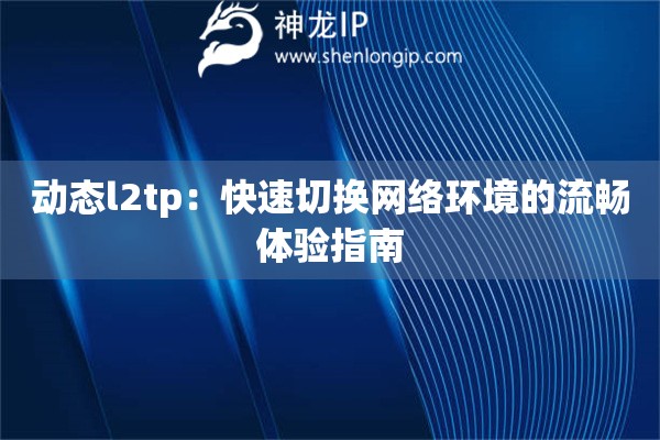 动态l2tp:快速切换网络环境的流畅体验指南 动态l2tp:快速切换网络环境的流畅体验指南