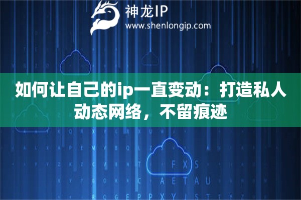 如何让自己的ip一直变动：打造私人动态网络，不留痕迹